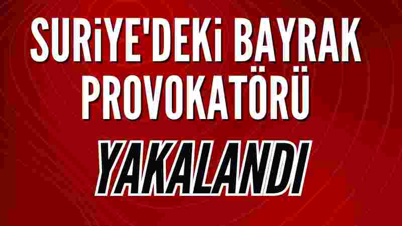 Suriye’deki bayrak provokatörü yakalandı!
